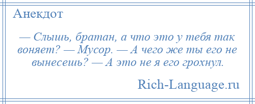 
    — Слышь, братан, а что это у тебя так воняет? — Мусор. — А чего же ты его не вынесешь? — А это не я его грохнул.