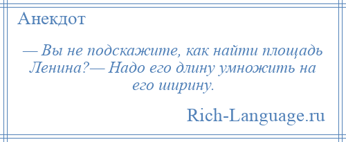 
    — Вы не подскажите, как найти площадь Ленина?— Надо его длину умножить на его ширину.