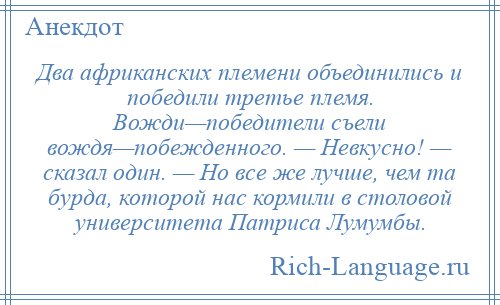 
    Два африканских племени объединились и победили третье племя. Вожди—победители съели вождя—побежденного. — Невкусно! — сказал один. — Но все же лучше, чем та бурда, которой нас кормили в столовой университета Патриса Лумумбы.