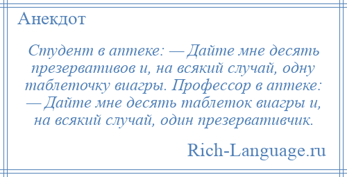 
    Студент в аптеке: — Дайте мне десять презервативов и, на всякий случай, одну таблеточку виагры. Профессор в аптеке: — Дайте мне десять таблеток виагры и, на всякий случай, один презервативчик.