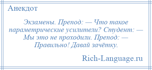 
    Экзамены. Препод: — Что такое параметрические усилители? Студент: — Мы это не проходили. Препод: — Правильно! Давай зачётку.