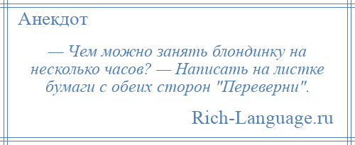 
    — Чем можно занять блондинку на несколько часов? — Написать на листке бумаги с обеих сторон Переверни .