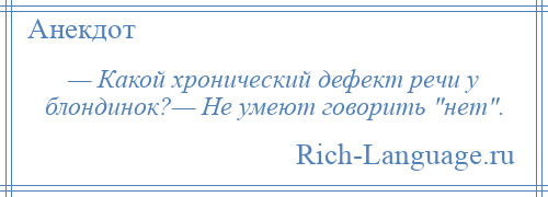 
    — Какой хронический дефект речи у блондинок?— Не умеют говорить нет .