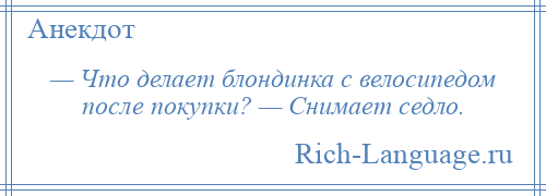 
    — Что делает блондинка с велосипедом после покупки? — Снимает седло.