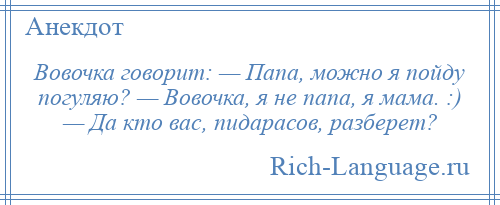 
    Вовочка говорит: — Папа, можно я пойду погуляю? — Вовочка, я не папа, я мама. :) — Да кто вас, пидарасов, разберет?