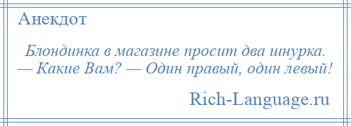 
    Блондинка в магазине просит два шнурка. — Какие Вам? — Один правый, один левый!