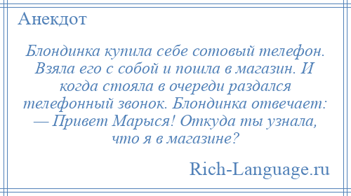
    Блондинка купила себе сотовый телефон. Взяла его с собой и пошла в магазин. И когда стояла в очереди раздался телефонный звонок. Блондинка отвечает: — Привет Марыся! Откуда ты узнала, что я в магазине?