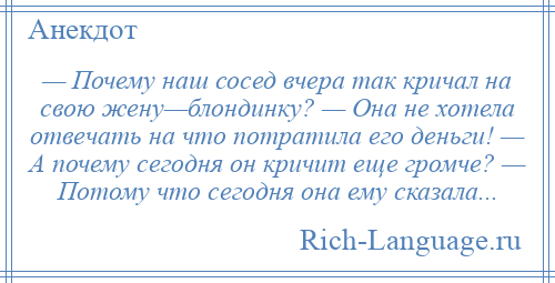 
    — Почему наш сосед вчера так кричал на свою жену—блондинку? — Она не хотела отвечать на что потратила его деньги! — А почему сегодня он кричит еще громче? — Потому что сегодня она ему сказала...