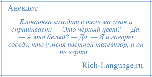 
    Блондинка заходит в теле магазин и спрашивает: — Это чёрный цвет? — Да. — А это белый? — Да. — Я и говорю соседу, что у меня цветной телевизор, а он не верит...