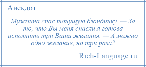 
    Мужчина спас тонущую блондинку. — За то, что Вы меня спасли я готова исполнить три Ваши желания. — А можно одно желание, но три раза?