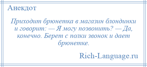 
    Приходит брюнетка в магазин блондинки и говорит: — Я могу позвонить? — Да, конечно. Берет с полки звонок и дает брюнетке.