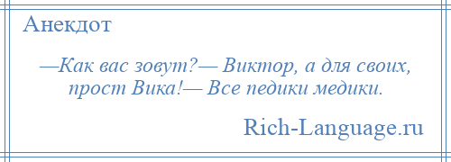 
    —Как вас зовут?— Виктор, а для своих, прост Вика!— Все педики медики.