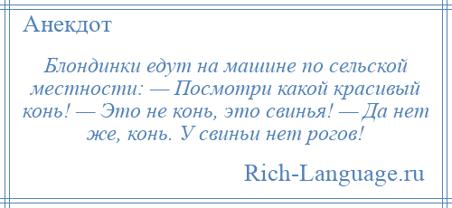 
    Блондинки едут на машине по сельской местности: — Посмотри какой красивый конь! — Это не конь, это свинья! — Да нет же, конь. У свиньи нет рогов!