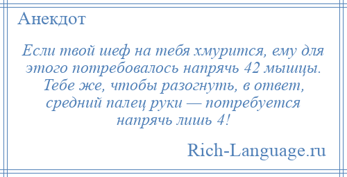
    Если твой шеф на тебя хмурится, ему для этого потребовалось напрячь 42 мышцы. Тебе же, чтобы разогнуть, в ответ, средний палец руки — потребуется напрячь лишь 4!