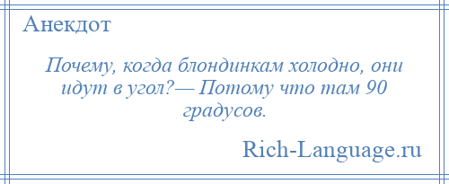 
    Почему, когда блондинкам холодно, они идут в угол?— Потому что там 90 градусов.