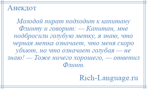 
    Молодой пират подходит к капитану Флинту и говорит: — Капитан, мне подбросили голубую метку, я знаю, что черная метка означает, что меня скоро убьют, но что означает голубая — не знаю! — Тоже ничего хорошего, — ответил Флинт.