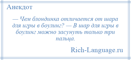 
    — Чем блондинка отличается от шара для игры в боулинг? — В шар для игры в боулинг можно засунуть только три пальца.