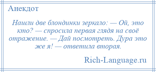 
    Нашли две блондинки зеркало: — Ой, это кто? — спросила первая глядя на своё отражение. — Дай посмотреть. Дура это же я! — ответила вторая.