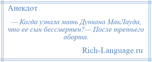 
    — Когда узнала мать Дункана МакЛауда, что ее сын бессмертен?— После третьего аборта.