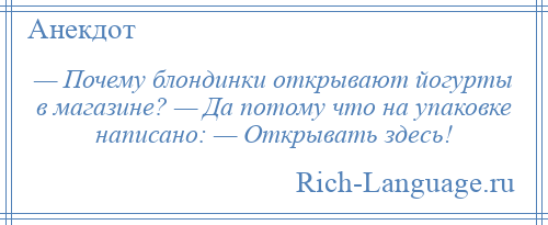 
    — Почему блондинки открывают йогурты в магазине? — Да потому что на упаковке написано: — Открывать здесь!