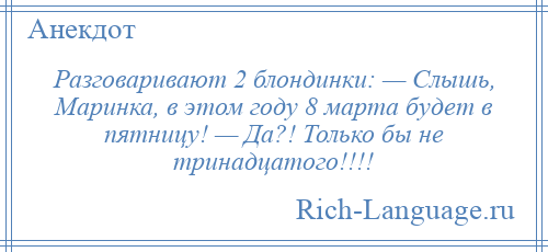 
    Разговаривают 2 блондинки: — Слышь, Маринка, в этом году 8 марта будет в пятницу! — Да?! Только бы не тринадцатого!!!!