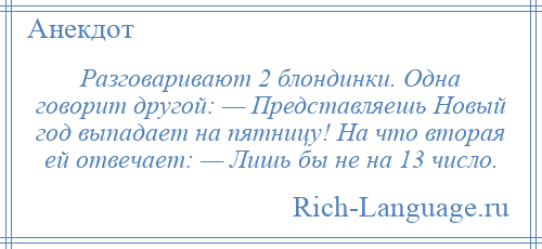 
    Разговаривают 2 блондинки. Одна говорит другой: — Представляешь Новый год выпадает на пятницу! На что вторая ей отвечает: — Лишь бы не на 13 число.