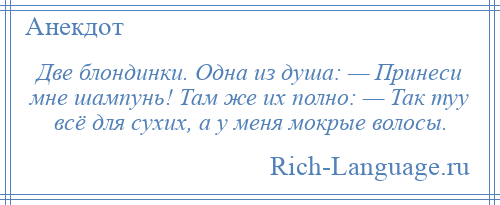 
    Две блондинки. Одна из душа: — Принеси мне шампунь! Там же их полно: — Так туу всё для сухих, а у меня мокрые волосы.