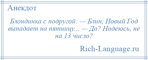 
    Блондинка с подругой: — Блин, Новый Год выпадает на пятницу... — Да? Надеюсь, не на 13 число?