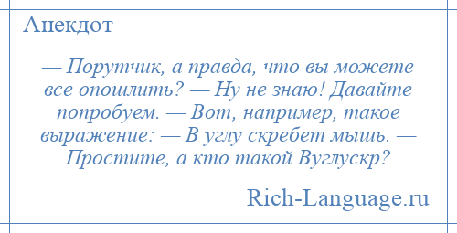 
    — Порутчик, а правда, что вы можете все опошлить? — Ну не знаю! Давайте попробуем. — Вот, например, такое выражение: — В углу скребет мышь. — Простите, а кто такой Вуглускр?