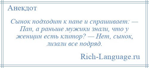 
    Сынок подходит к папе и спрашивает: — Пап, а раньше мужики знали, что у женщин есть клитор? — Нет, сынок, лизали все подряд.