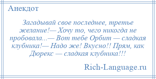 
    Загадывай свое последнее, третье желание!— Хочу то, чего никогда не пробовала...— Вот тебе Орбит — сладкая клубника!— Надо же! Вкусно!! Прям, как Дюрекс — сладкая клубника!!!