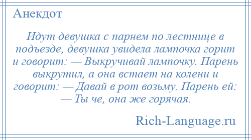 
    Идут девушка с парнем по лестнице в подъезде, девушка увидела лампочка горит и говорит: — Выкручивай лампочку. Парень выкрутил, а она встает на колени и говорит: — Давай в рот возьму. Парень ей: — Ты че, она же горячая.