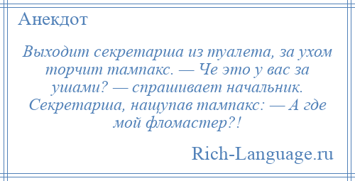 
    Выходит секретарша из туалета, за ухом торчит тампакс. — Че это у вас за ушами? — спрашивает начальник. Секретарша, нащупав тампакс: — А где мой фломастер?!