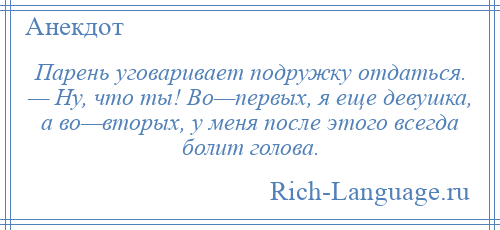 
    Парень уговаривает подружку отдаться. — Ну, что ты! Во—первых, я еще девушка, а во—вторых, у меня после этого всегда болит голова.
