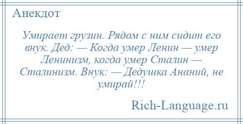 
    Умирает грузин. Рядом с ним сидит его внук. Дед: — Когда умер Ленин — умер Ленинизм, когда умер Сталин — Сталинизм. Внук: — Дедушка Ананий, не умирай!!!