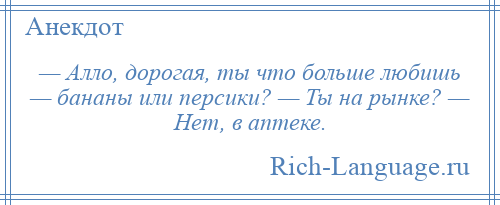 
    — Алло, дорогая, ты что больше любишь — бананы или персики? — Ты на рынке? — Нет, в аптеке.