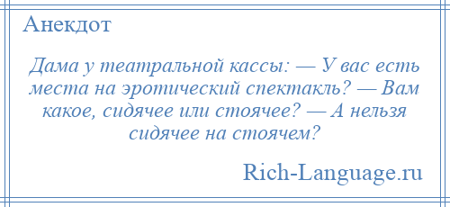 
    Дама у театральной кассы: — У вас есть места на эротический спектакль? — Вам какое, сидячее или стоячее? — А нельзя сидячее на стоячем?