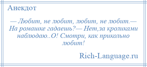 
    — Любит, не любит, любит, не любит.— На ромашке гадаешь?— Нет,за кроликами наблюдаю..О! Смотри, как прикольно любит!