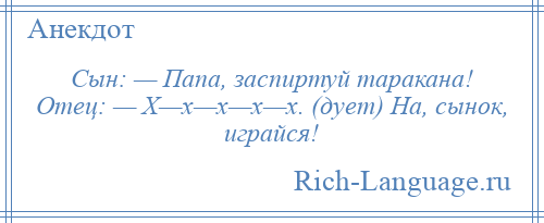 
    Сын: — Папа, заспиртуй таракана! Отец: — Х—х—х—х—х. (дует) На, сынок, играйся!