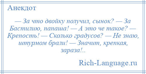 
    — За что двойку получил, сынок? — За Бастилию, папаша! — А это че такое? — Крепость! — Сколько градусов? — Не знаю, штурмом брали! — Значит, крепкая, зараза!..