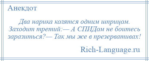 
    Два нарика колятся одним шприцом. Заходит третий:— А СПИДом не боитесь заразиться?— Так мы же в презервативах!