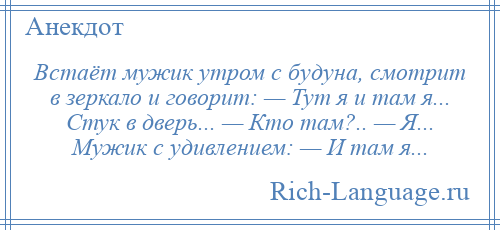 
    Встаёт мужик утром с будуна, смотрит в зеркало и говорит: — Тут я и там я... Стук в дверь... — Кто там?.. — Я... Мужик с удивлением: — И там я...