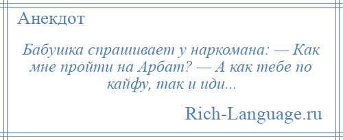 
    Бабушка спрашивает у наркомана: — Как мне пройти на Арбат? — А как тебе по кайфу, так и иди...