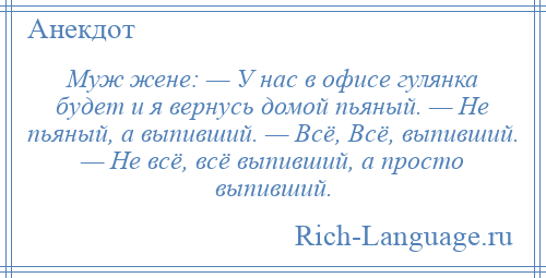 
    Муж жене: — У нас в офисе гулянка будет и я вернусь домой пьяный. — Не пьяный, а выпивший. — Всё, Всё, выпивший. — Не всё, всё выпивший, а просто выпивший.