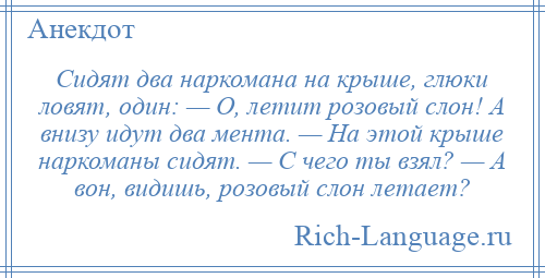 
    Сидят два наркомана на крыше, глюки ловят, один: — О, летит розовый слон! А внизу идут два мента. — На этой крыше наркоманы сидят. — С чего ты взял? — А вон, видишь, розовый слон летает?
