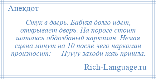 
    Стук в дверь. Бабуля долго идет, открывает дверь. На пороге стоит шатаясь обдолбаный наркоман. Немая сцена минут на 10 после чего наркоман произносит: — Нуууу заходи коль пришла.