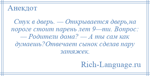 
    Стук в дверь. — Открывается дверь,на пороге стоит парень лет 9—ти. Вопрос: — Родители дома? — А ты сам как думаешь?Отвечает сынок сделав пару затяжек.