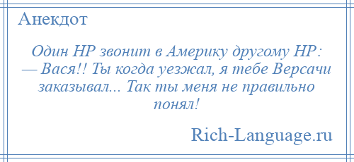 
    Один НР звонит в Америку другому НР: — Вася!! Ты когда уезжал, я тебе Версачи заказывал... Так ты меня не правильно понял!