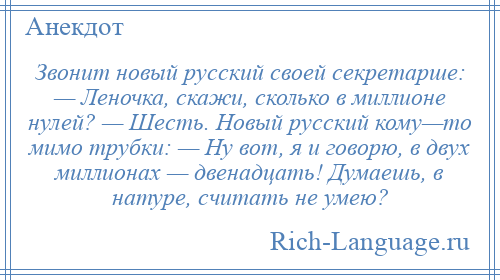 
    Звонит новый русский своей секретарше: — Леночка, скажи, сколько в миллионе нулей? — Шесть. Новый русский кому—то мимо трубки: — Ну вот, я и говорю, в двух миллионах — двенадцать! Думаешь, в натуре, считать не умею?