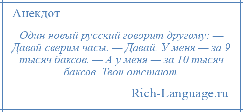 
    Один новый русский говорит другому: — Давай сверим часы. — Давай. У меня — за 9 тысяч баксов. — А у меня — за 10 тысяч баксов. Твои отстают.